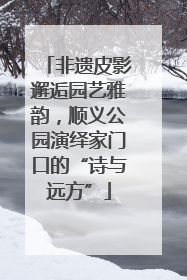 非遗皮影邂逅园艺雅韵，顺义公园演绎家门口的“诗与远方”