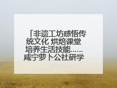 非遗工坊感悟传统文化 烘焙课堂培养生活技能……咸宁萝卜公社研学工坊街焕新迎“双节”