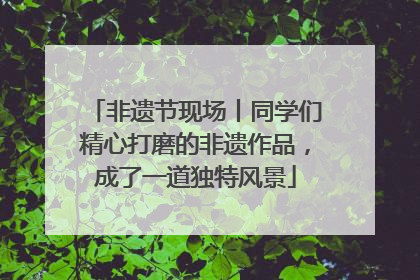 非遗节现场丨同学们精心打磨的非遗作品，成了一道独特风景