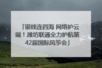 银线连四海 网络护云端！潍坊联通全力护航第42届国际风筝会