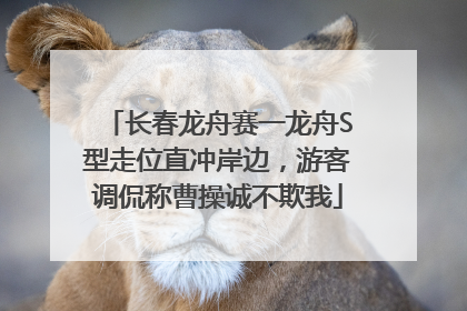 长春龙舟赛一龙舟S型走位直冲岸边，游客调侃称曹操诚不欺我