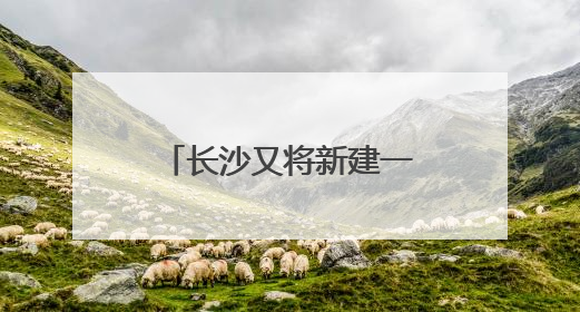 长沙又将新建一座跨江大桥，且与奥体新城有关