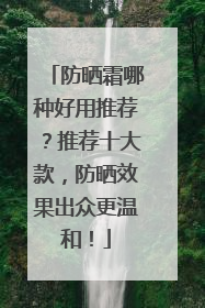 防晒霜哪种好用推荐？推荐十大款，防晒效果出众更温和！