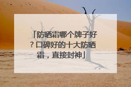 防晒霜哪个牌子好？口碑好的十大防晒霜，直接封神