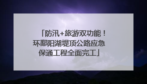 防汛+旅游双功能！环鄱阳湖堤顶公路应急保通工程全面完工