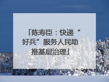 陈寿臣：快递“好兵”服务人民助推基层治理