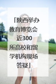 陕西举办教育博览会 近300所高校和留学机构现场答疑