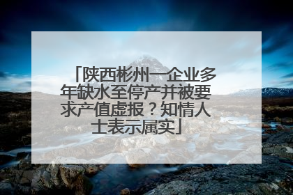 陕西彬州一企业多年缺水至停产并被要求产值虚报？知情人士表示属实