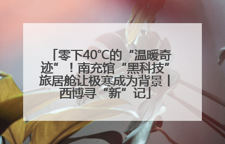 零下40℃的“温暖奇迹”！南充馆“黑科技”旅居舱让极寒成为背景丨西博寻“新”记