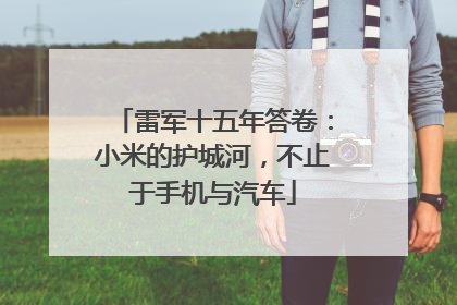 雷军十五年答卷：小米的护城河，不止于手机与汽车