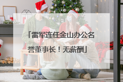 雷军连任金山办公名誉董事长！无薪酬