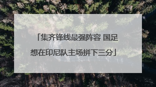 集齐锋线最强阵容 国足想在印尼队主场拼下三分