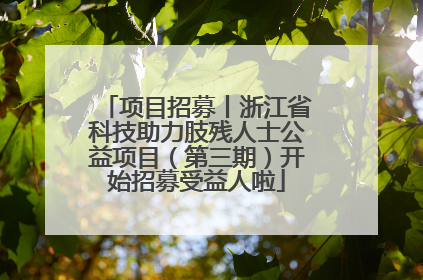 项目招募丨浙江省科技助力肢残人士公益项目（第三期）开始招募受益人啦