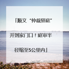 顺义“仲裁驿庭”开到家门口！庭审半径缩至5公里内