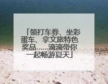 领打车券、坐彩蛋车、拿文旅特色奖品……滴滴带你一起畅游夏天