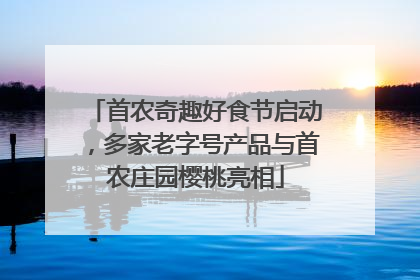 首农奇趣好食节启动，多家老字号产品与首农庄园樱桃亮相