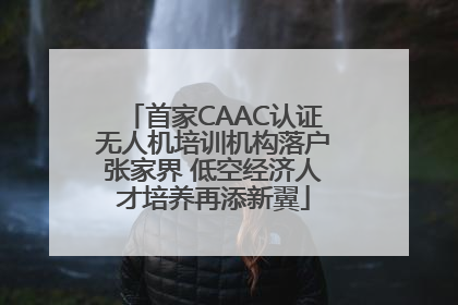 首家CAAC认证无人机培训机构落户张家界 低空经济人才培养再添新翼