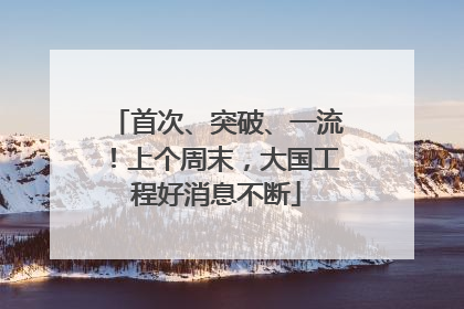 首次、突破、一流！上个周末，大国工程好消息不断