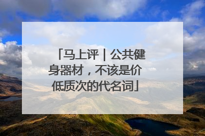 马上评｜公共健身器材，不该是价低质次的代名词