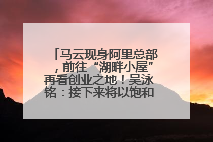 马云现身阿里总部，前往“湖畔小屋”再看创业之地！吴泳铭：接下来将以饱和式投入的打法，聚焦于几大核心战役