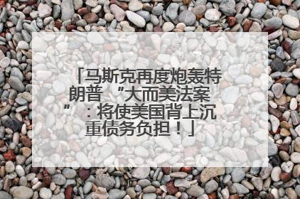 马斯克再度炮轰特朗普 “大而美法案”：将使美国背上沉重债务负担！