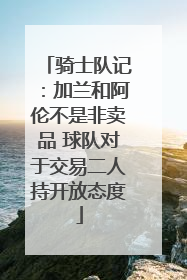 骑士队记：加兰和阿伦不是非卖品 球队对于交易二人持开放态度
