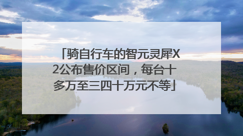 骑自行车的智元灵犀X2公布售价区间，每台十多万至三四十万元不等