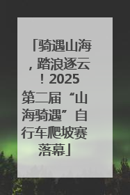 骑遇山海，踏浪逐云！2025第二届“山海骑遇”自行车爬坡赛落幕