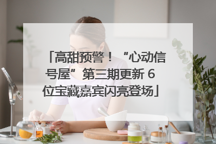 高甜预警！“心动信号屋”第三期更新 6位宝藏嘉宾闪亮登场