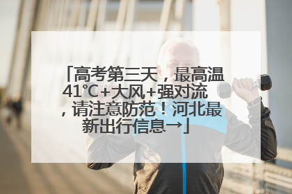 高考第三天，最高温41℃+大风+强对流，请注意防范！河北最新出行信息→