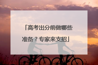 高考出分前做哪些准备？专家来支招