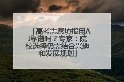 高考志愿填报用AI靠谱吗？专家：院校选择仍需结合兴趣和发展规划