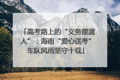 高考路上的“义务摆渡人”：海南“爱心送考”车队风雨坚守十载