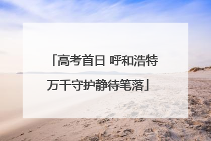 高考首日 呼和浩特万千守护静待笔落