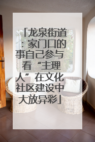 龙泉街道：家门口的事自己参与 看“主理人”在文化社区建设中大放异彩