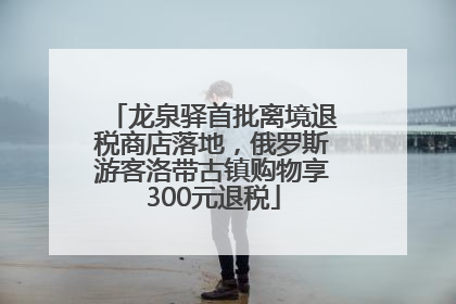 龙泉驿首批离境退税商店落地，俄罗斯游客洛带古镇购物享300元退税