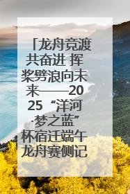 龙舟竞渡共奋进 挥桨劈浪向未来——2025“洋河·梦之蓝”杯宿迁端午龙舟赛侧记