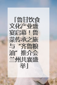 鲁甘饮食文化产业盛宴启幕！鲁菜传承之旅与“齐鲁粮油”推介会兰州共襄盛举