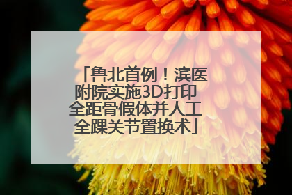 鲁北首例！滨医附院实施3D打印全距骨假体并人工全踝关节置换术