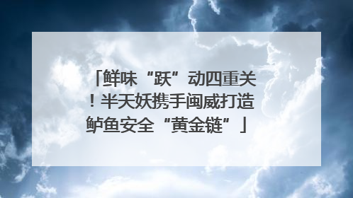 鲜味“跃”动四重关！半天妖携手闽威打造鲈鱼安全“黄金链”
