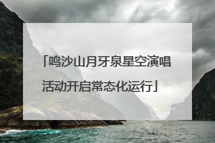鸣沙山月牙泉星空演唱活动开启常态化运行