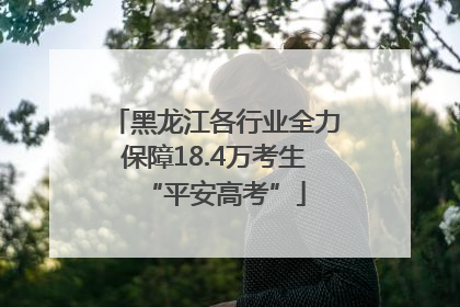 黑龙江各行业全力保障18.4万考生“平安高考”