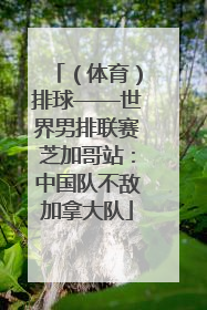 （体育）排球——世界男排联赛芝加哥站：中国队不敌加拿大队