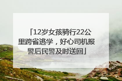 12岁女孩骑行22公里跨省逃学，好心司机报警后民警及时送回