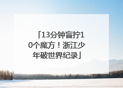 13分钟盲拧10个魔方！浙江少年破世界纪录