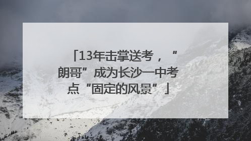 13年击掌送考，“朗哥”成为长沙一中考点“固定的风景”