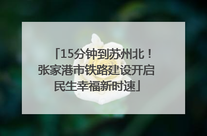 15分钟到苏州北！张家港市铁路建设开启民生幸福新时速