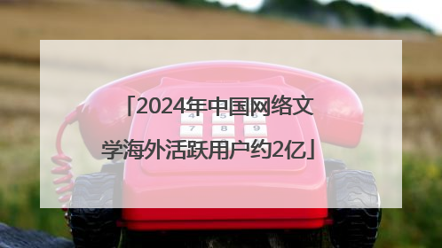 2024年中国网络文学海外活跃用户约2亿