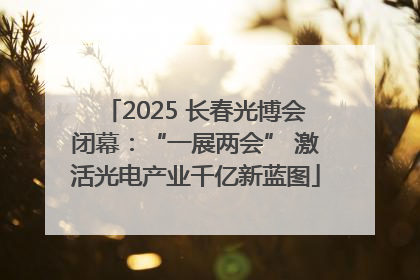 2025 长春光博会闭幕：“一展两会” 激活光电产业千亿新蓝图