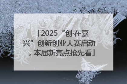 2025“创·在嘉兴”创新创业大赛启动，本届新亮点抢先看